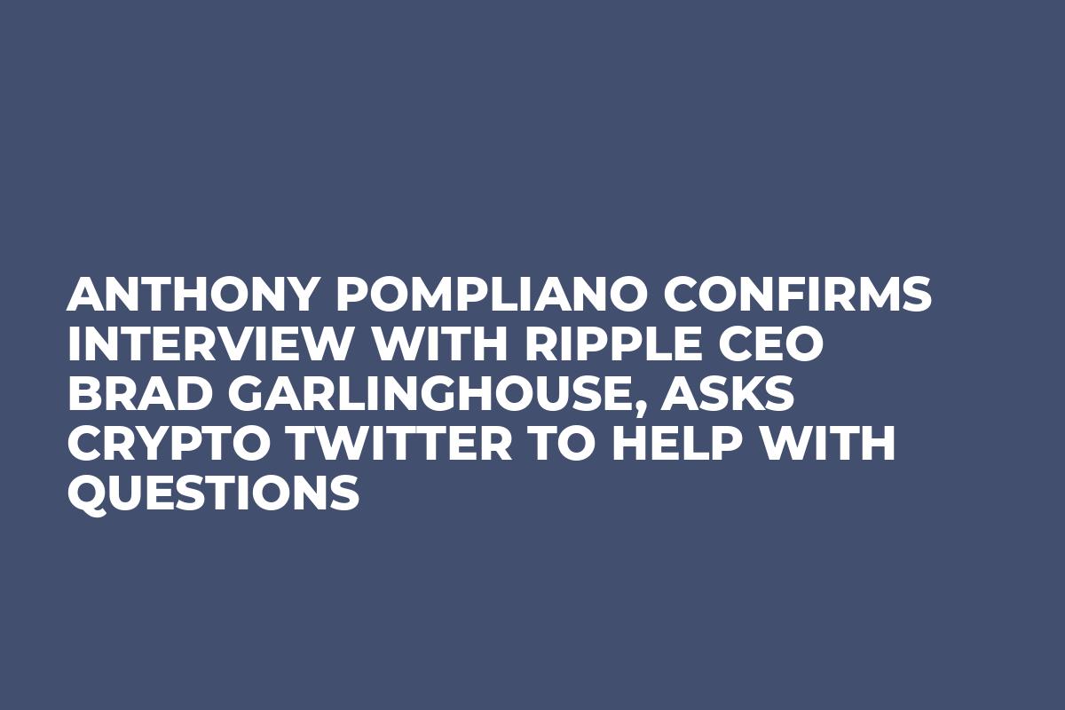 Anthony Pompliano Confirms Interview with Ripple CEO Brad Garlinghouse,  Asks Crypto Twitter to Help with Questions
