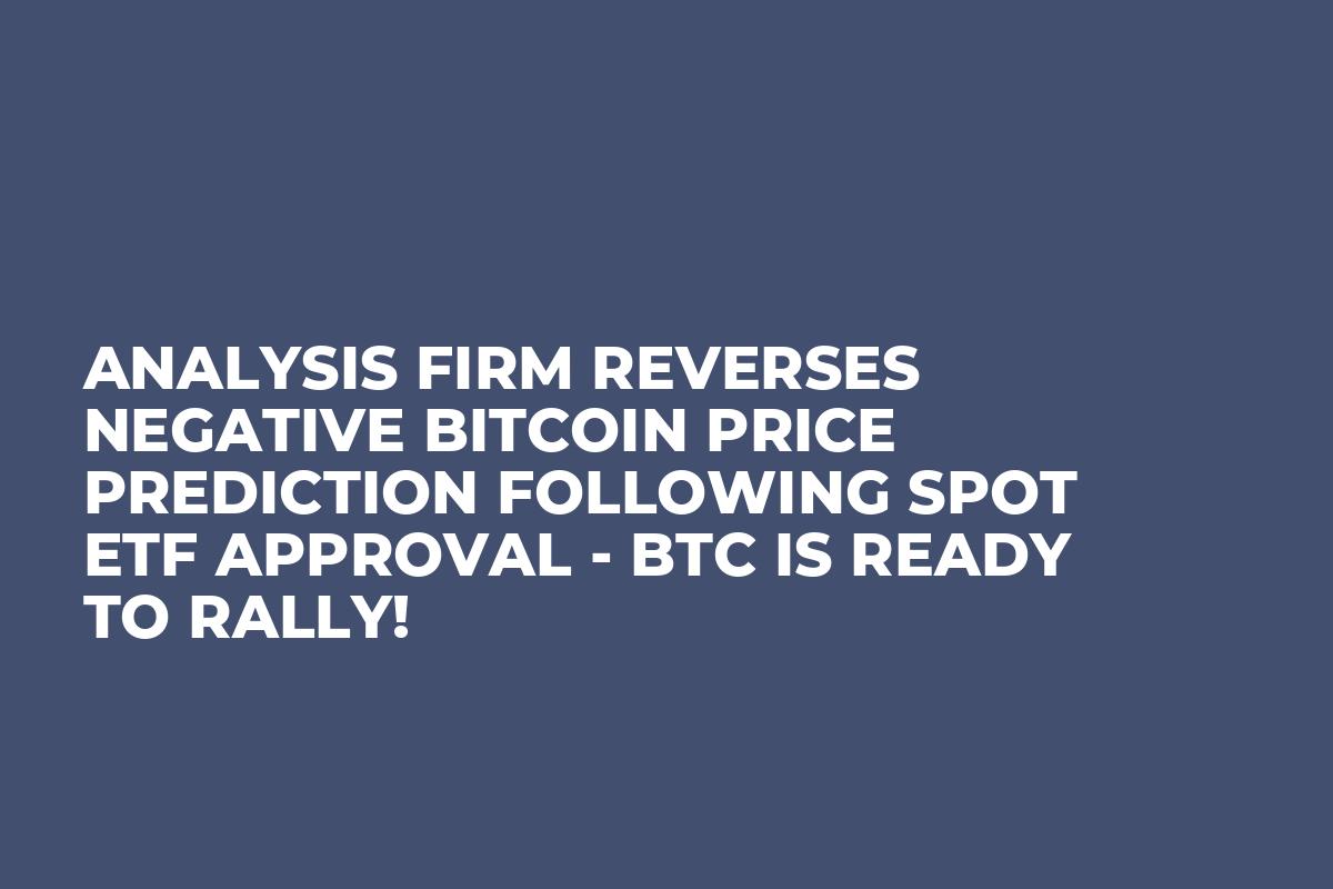 Analysis Firm Reverses Negative Bitcoin Price Prediction Following Spot ETF Approval - BTC Is Ready To Rally!