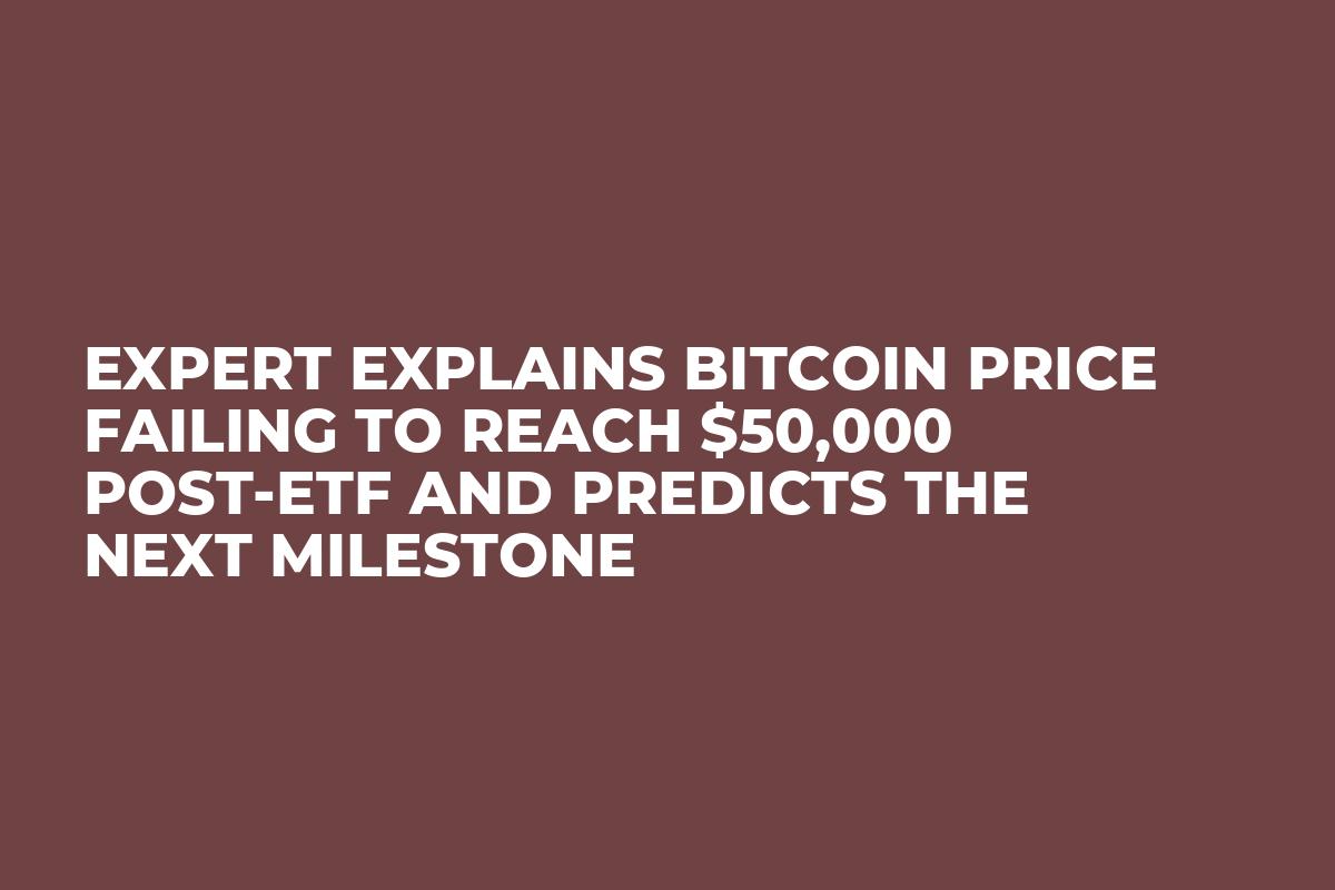 Expert Explains Bitcoin Price Failing to Reach $50,000 Post-ETF and Predicts the Next Milestone