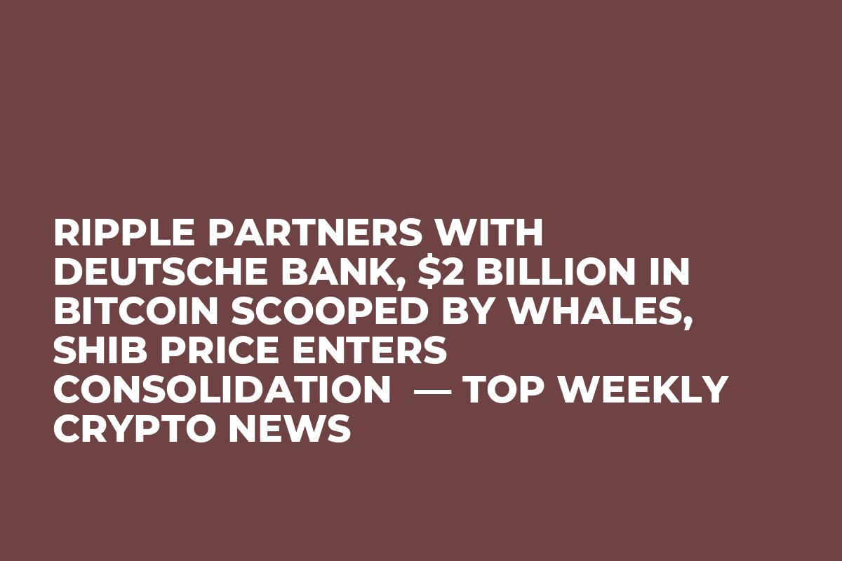 Ripple Partners With Deutsche Bank, $2 Billion in Bitcoin Scooped by Whales, SHIB Price Enters Consolidation  — Top Weekly Crypto News