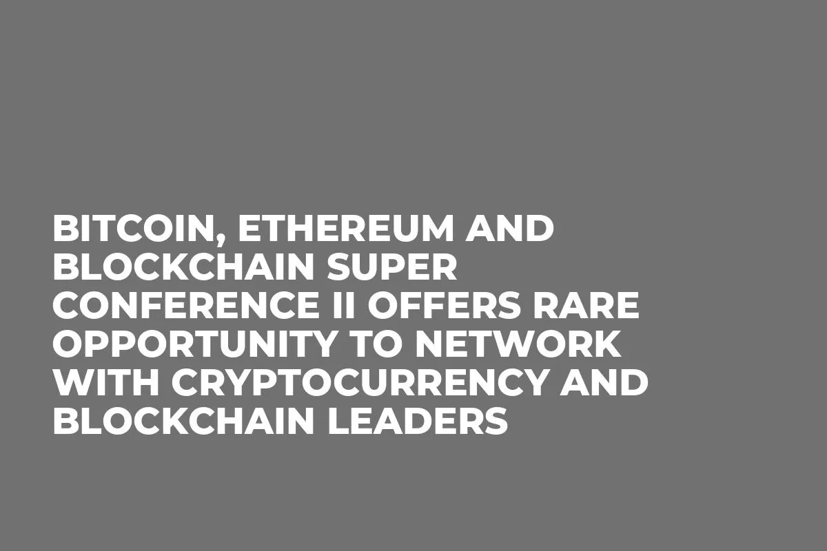 Bitcoin, Ethereum and Blockchain Super Conference II Offers Rare Opportunity to Network with Cryptocurrency and Blockchain Leaders
