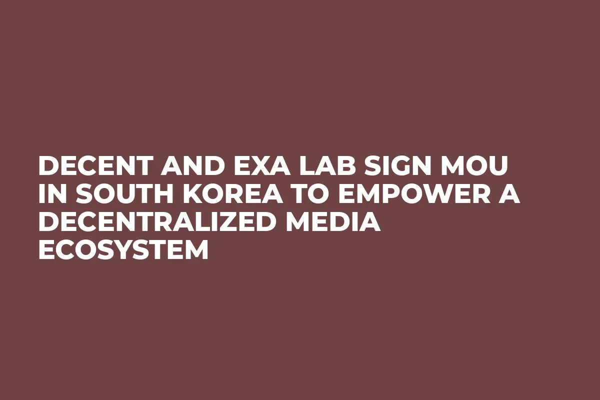 DECENT and EXA Lab Sign MoU in South Korea to Empower a Decentralized Media Ecosystem