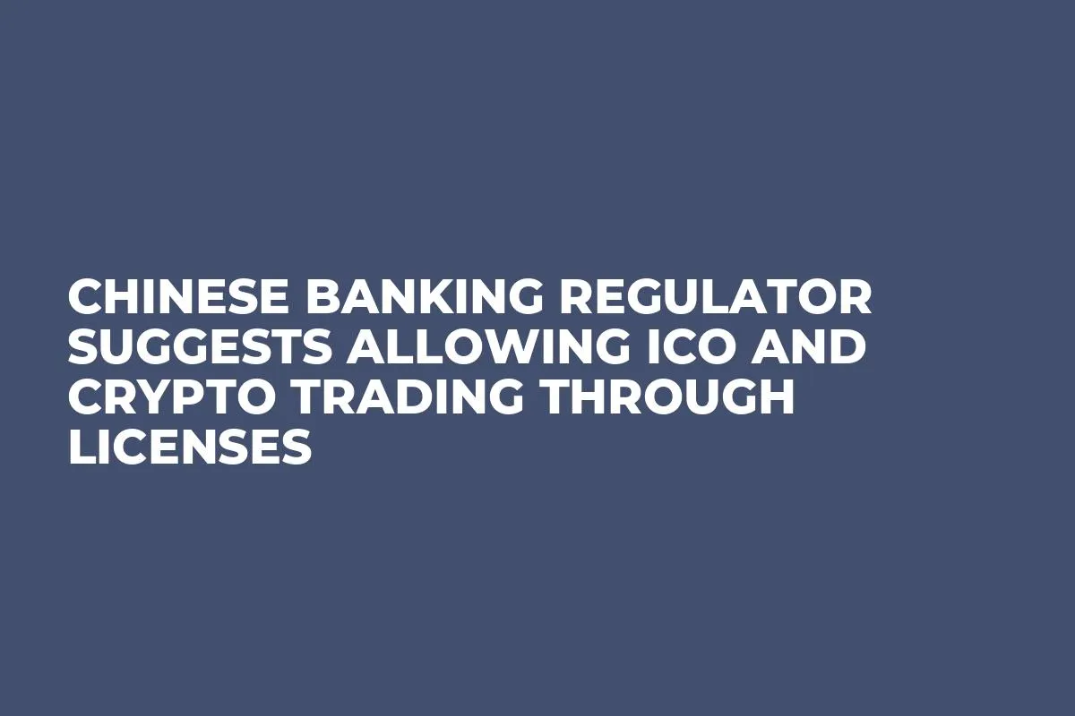 Chinese Banking Regulator Suggests Allowing ICO and Crypto Trading Through Licenses