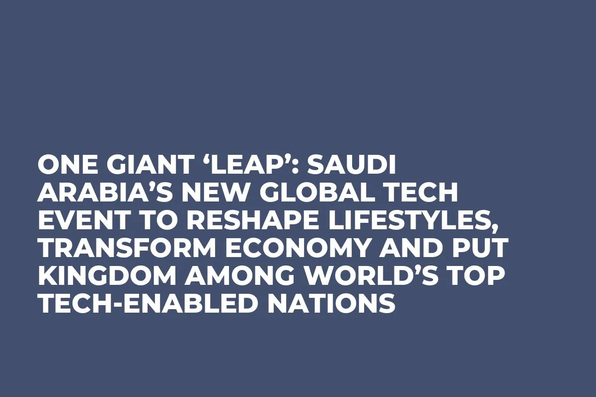 ONE GIANT ‘LEAP’: SAUDI ARABIA’S NEW GLOBAL TECH EVENT TO RESHAPE LIFESTYLES, TRANSFORM ECONOMY AND PUT KINGDOM AMONG WORLD’S TOP TECH-ENABLED NATIONS