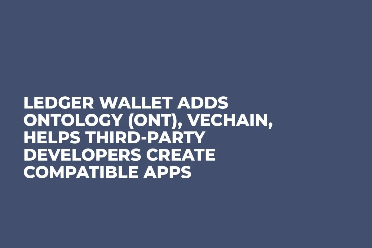 Ledger Wallet Adds Ontology (ONT), VeChain, Helps Third-Party Developers Create Compatible Apps