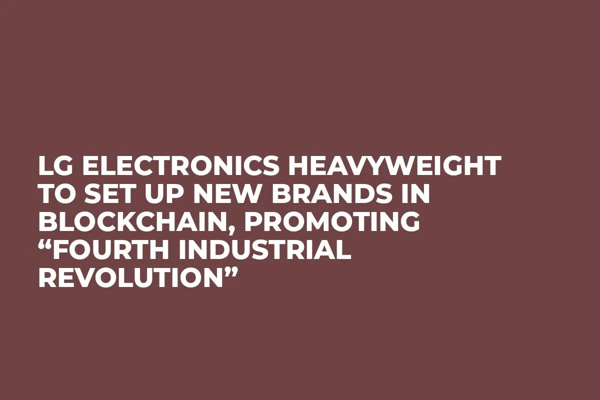LG Electronics Heavyweight to Set Up New Brands in Blockchain, Promoting “Fourth Industrial Revolution”