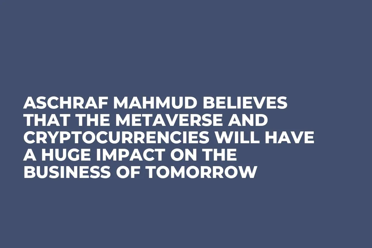 Aschraf Mahmud Believes That the Metaverse and Cryptocurrencies Will Have a Huge Impact on the Business of Tomorrow