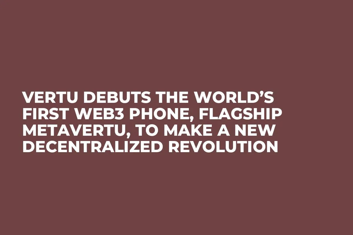 VERTU Debuts the World’s First WEB3 Phone, Flagship METAVERTU, to Make a New Decentralized Revolution
