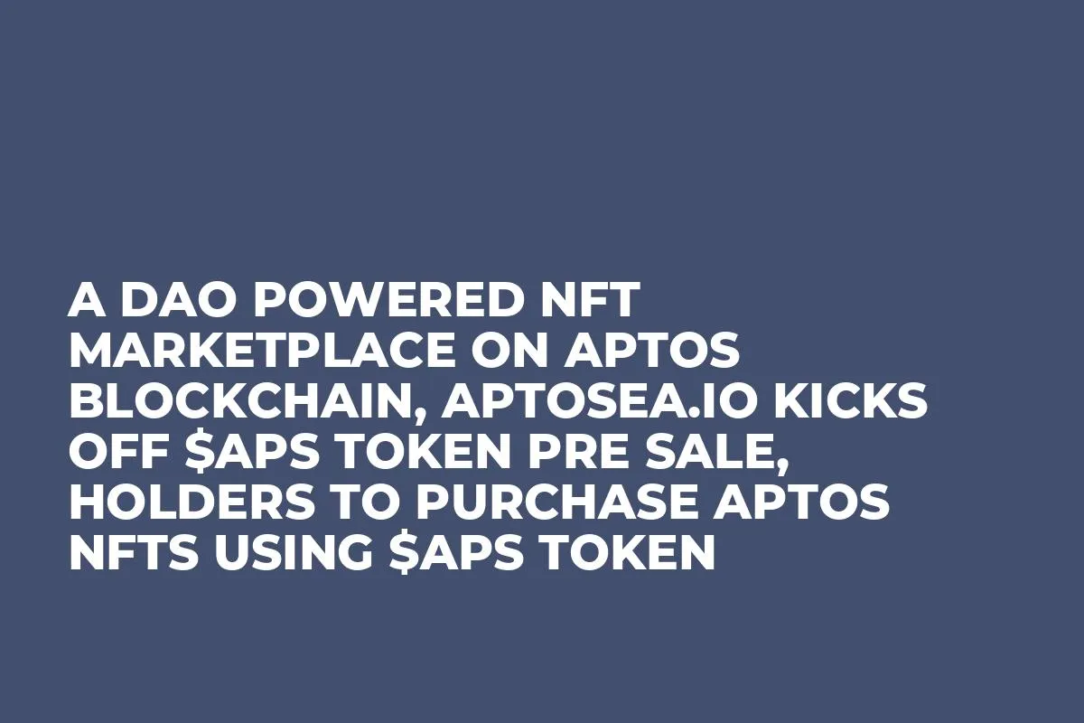 A DAO Powered NFT Marketplace on Aptos Blockchain, AptoSea.io Kicks Off $APS Token Pre Sale, Holders to Purchase Aptos NFTs Using $APS Token