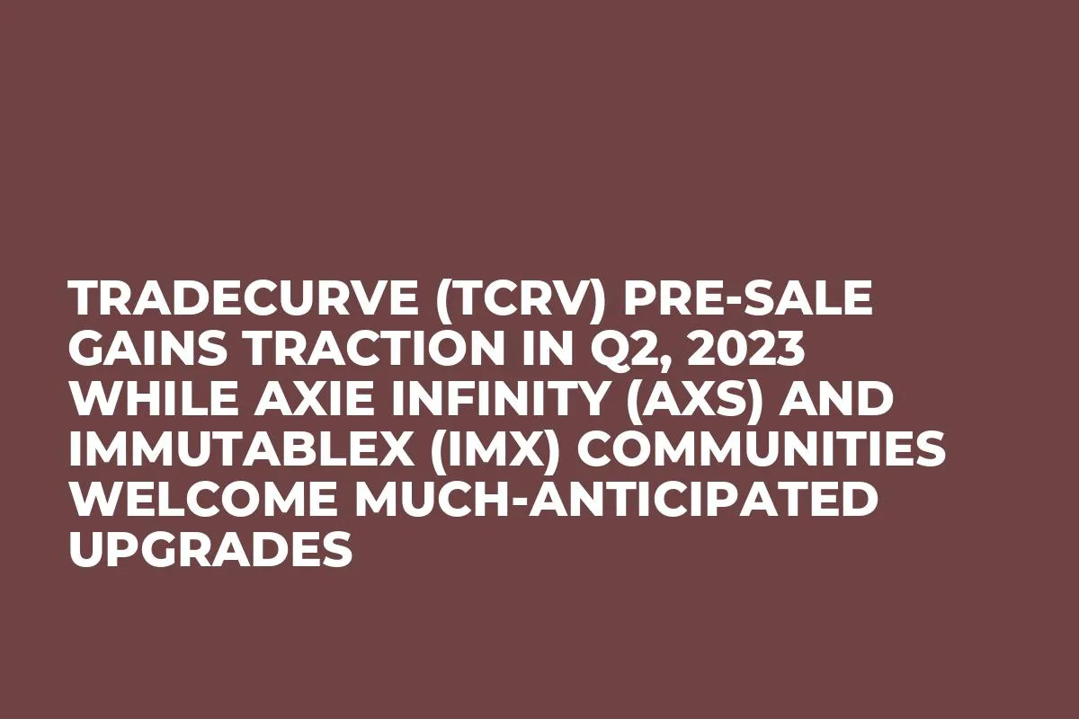 Tradecurve (TCRV) Pre-Sale Gains Traction in Q2, 2023 while Axie Infinity (AXS) and ImmutableX (IMX) Communities Welcome Much-Anticipated Upgrades