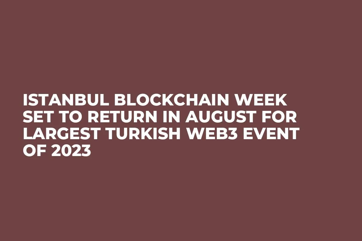 Istanbul Blockchain Week Set to Return in August for Largest Turkish Web3 Event of 2023