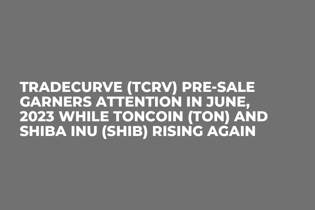 Tradecurve (TCRV) Pre-Sale Garners Attention in June, 2023 while Toncoin (TON) and Shiba Inu (SHIB) Rising Again