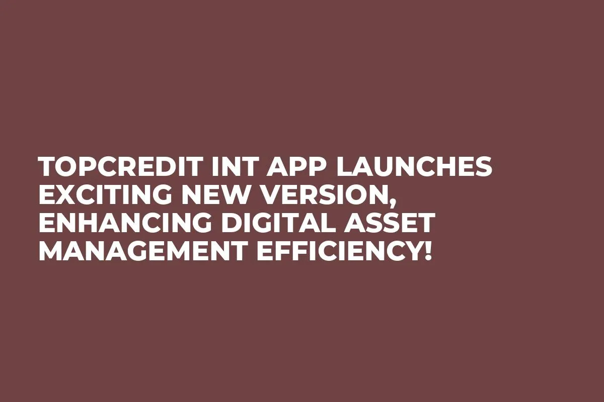 Topcredit Int App Launches Exciting New Version, Enhancing Digital Asset Management Efficiency!