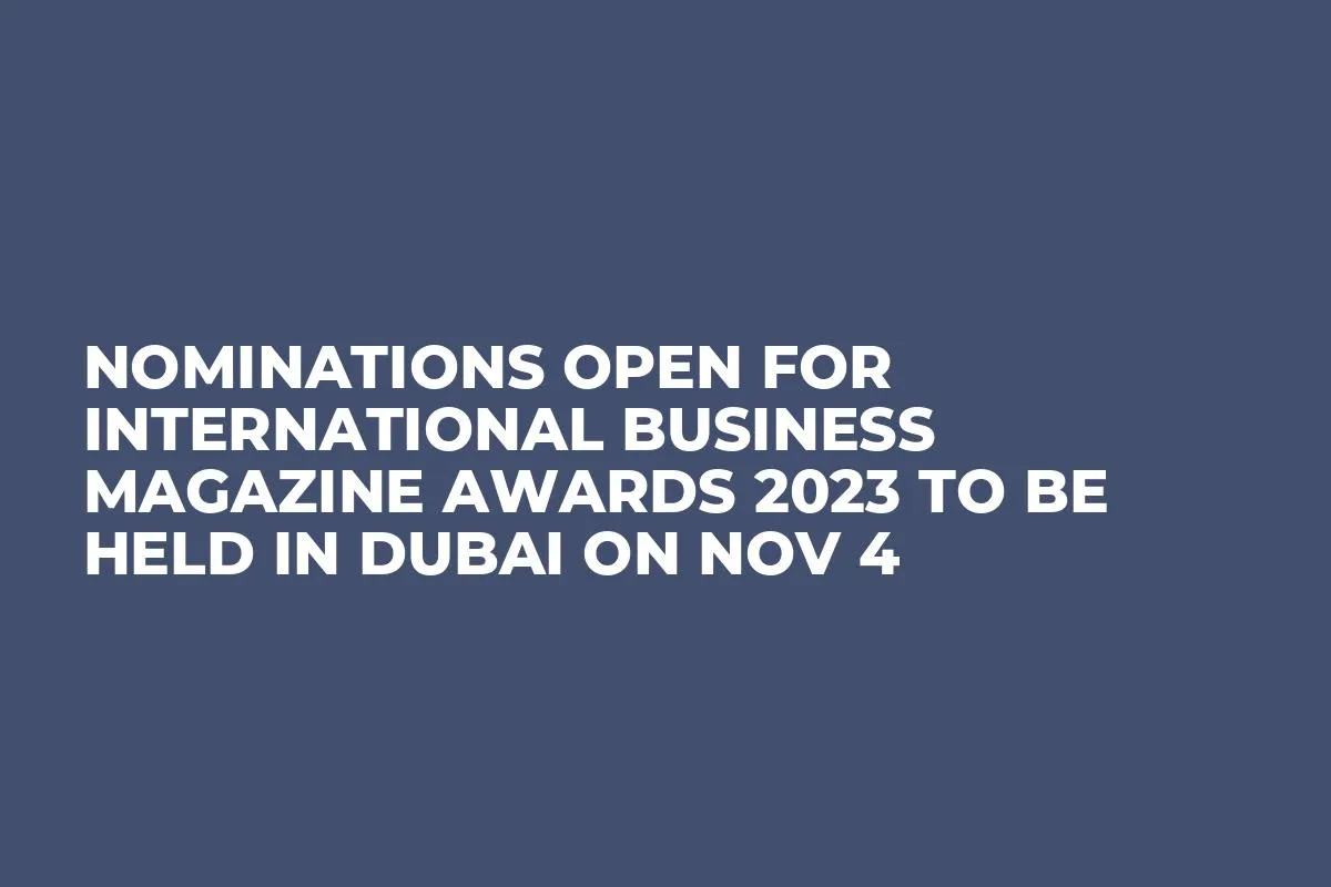 Nominations Open for International Business Magazine Awards 2023 To Be Held in Dubai on Nov 4