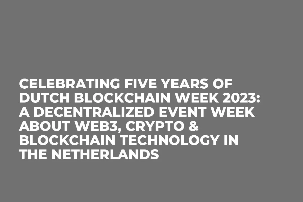 Celebrating Five Years of Dutch Blockchain Week 2023: A Decentralized Event Week About Web3, Crypto & Blockchain Technology In The Netherlands