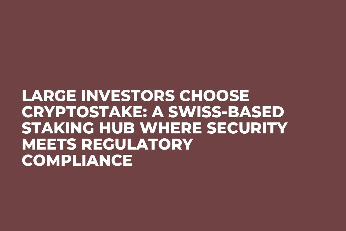 Large Investors Choose CryptoStake: a Swiss-Based Staking Hub Where Security Meets Regulatory Compliance