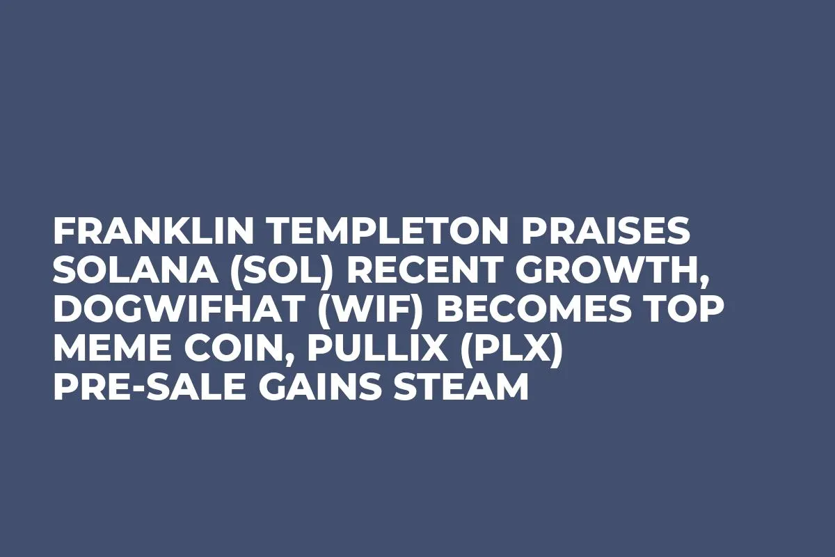 Franklin Templeton Praises Solana (SOL) Recent Growth, Dogwifhat (WIF) Becomes Top Meme Coin, Pullix (PLX) Pre-Sale Gains Steam