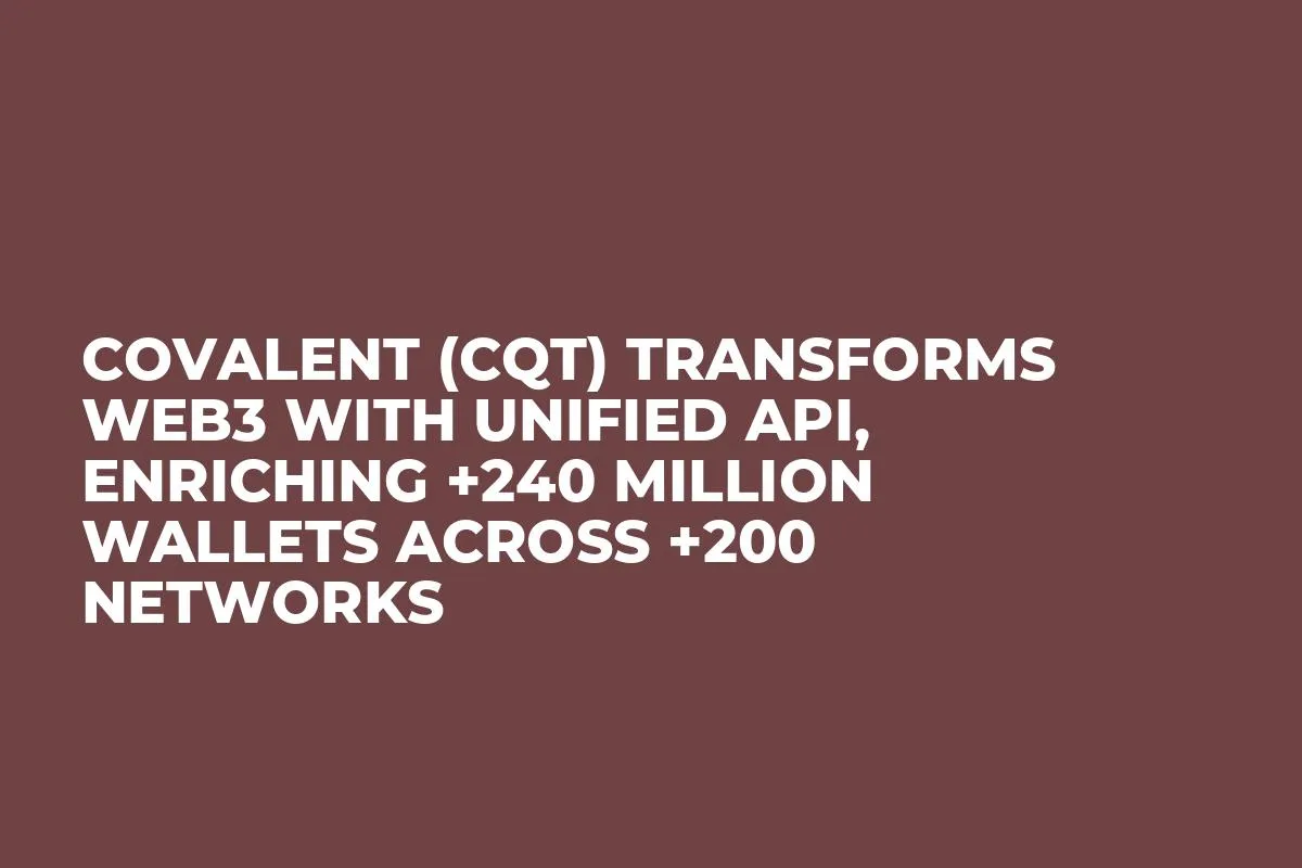 Covalent (CQT) Transforms Web3 with Unified API, Enriching +240 Million Wallets Across +200 Networks