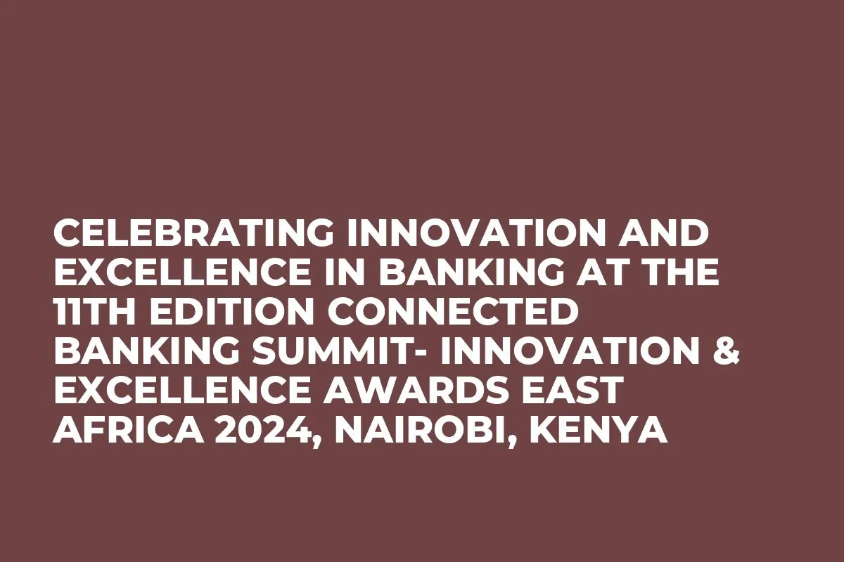 Celebrating Innovation and Excellence in Banking at the 11th Edition Connected Banking Summit- Innovation & Excellence Awards East Africa 2024, Nairobi, Kenya