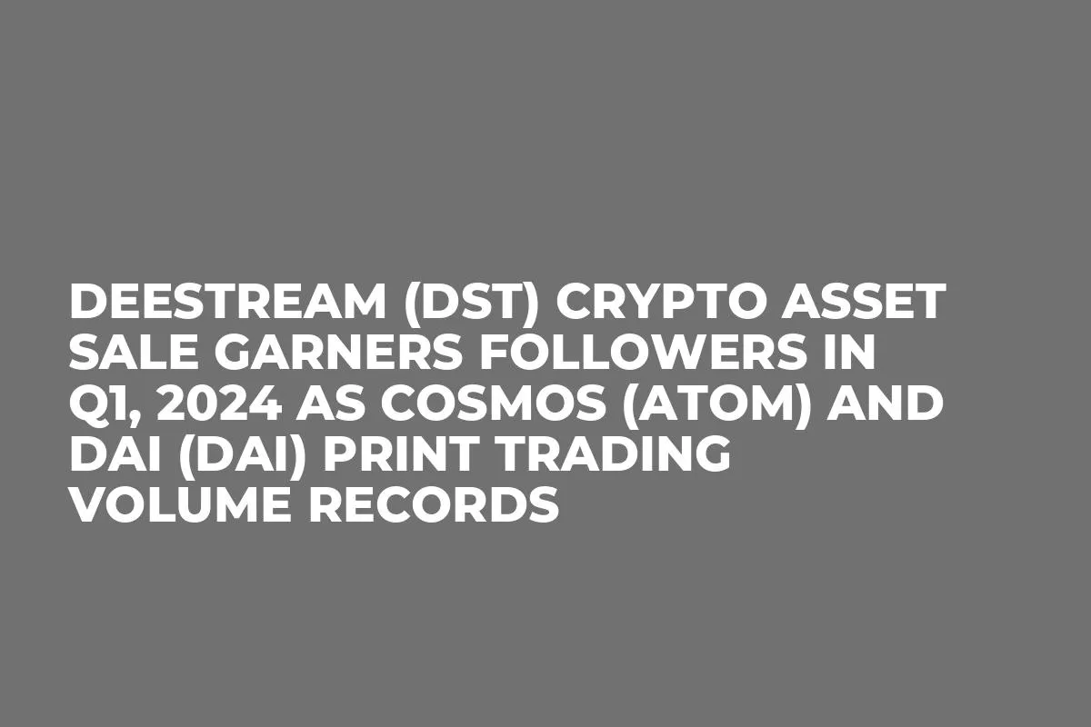 DeeStream (DST) Crypto Asset Sale Garners Followers in Q1, 2024 as Cosmos (ATOM) and DAI (DAI) Print Trading Volume Records