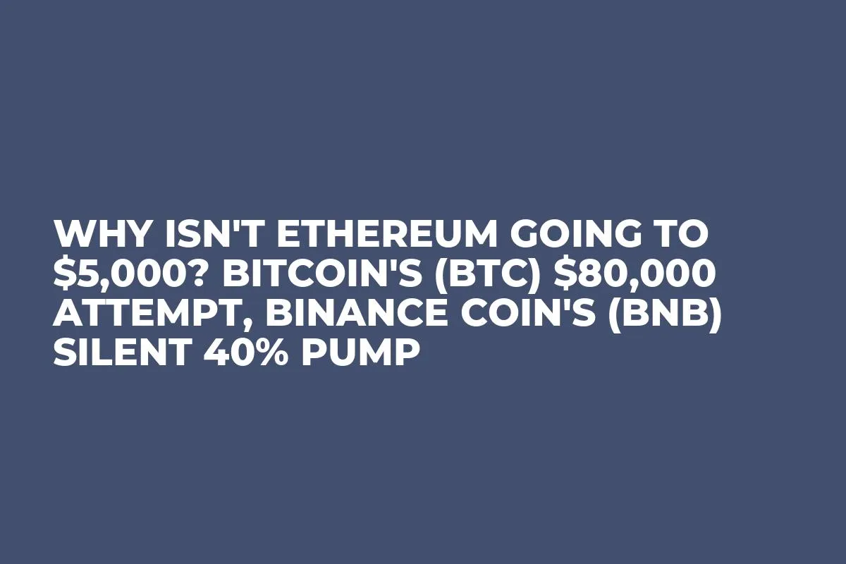 Why Isn't Ethereum Going to $5,000? Bitcoin's (BTC) $80,000 Attempt, Binance Coin's (BNB) Silent 40% Pump 