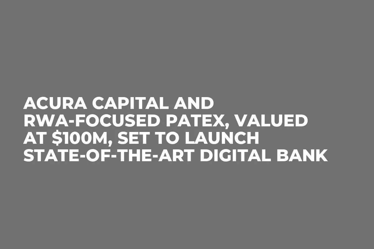 Acura Capital and RWA-Focused Patex, Valued at $100M, Set to Launch State-of-the-Art Digital Bank