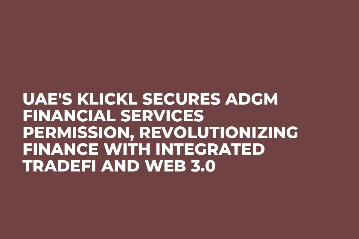 UAE's Klickl Secures ADGM Financial Services Permission, Revolutionizing Finance with Integrated Tradefi and Web 3.0