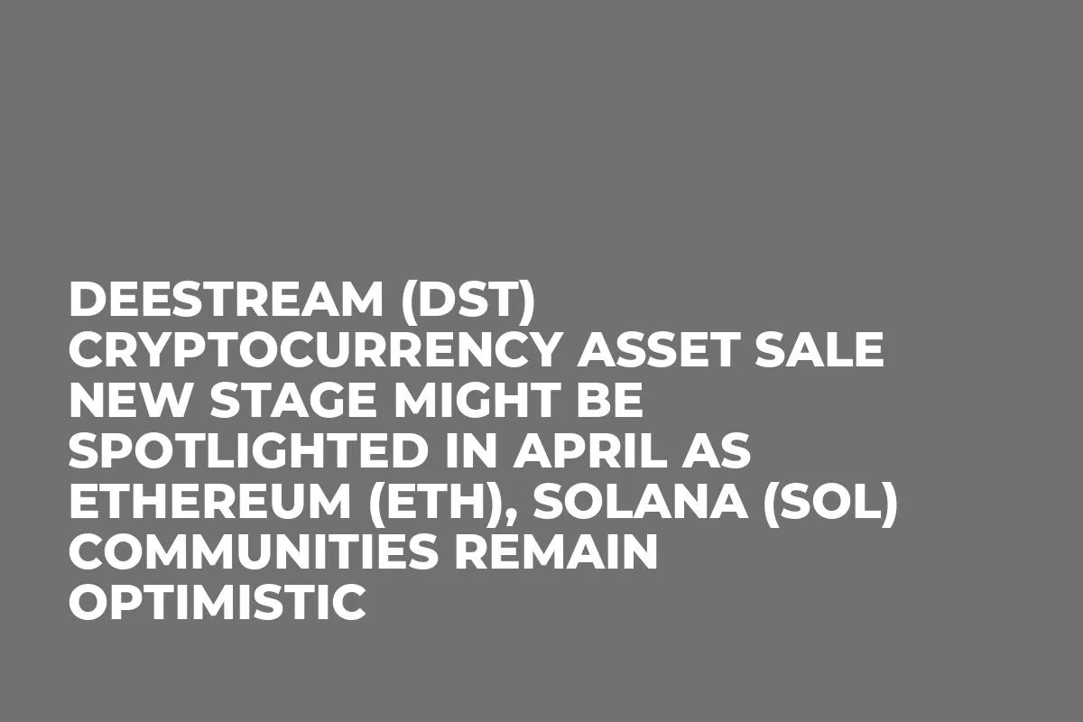 DeeStream (DST) Cryptocurrency Asset Sale New Stage Might be Spotlighted in April as Ethereum (ETH), Solana (SOL) Communities Remain Optimistic