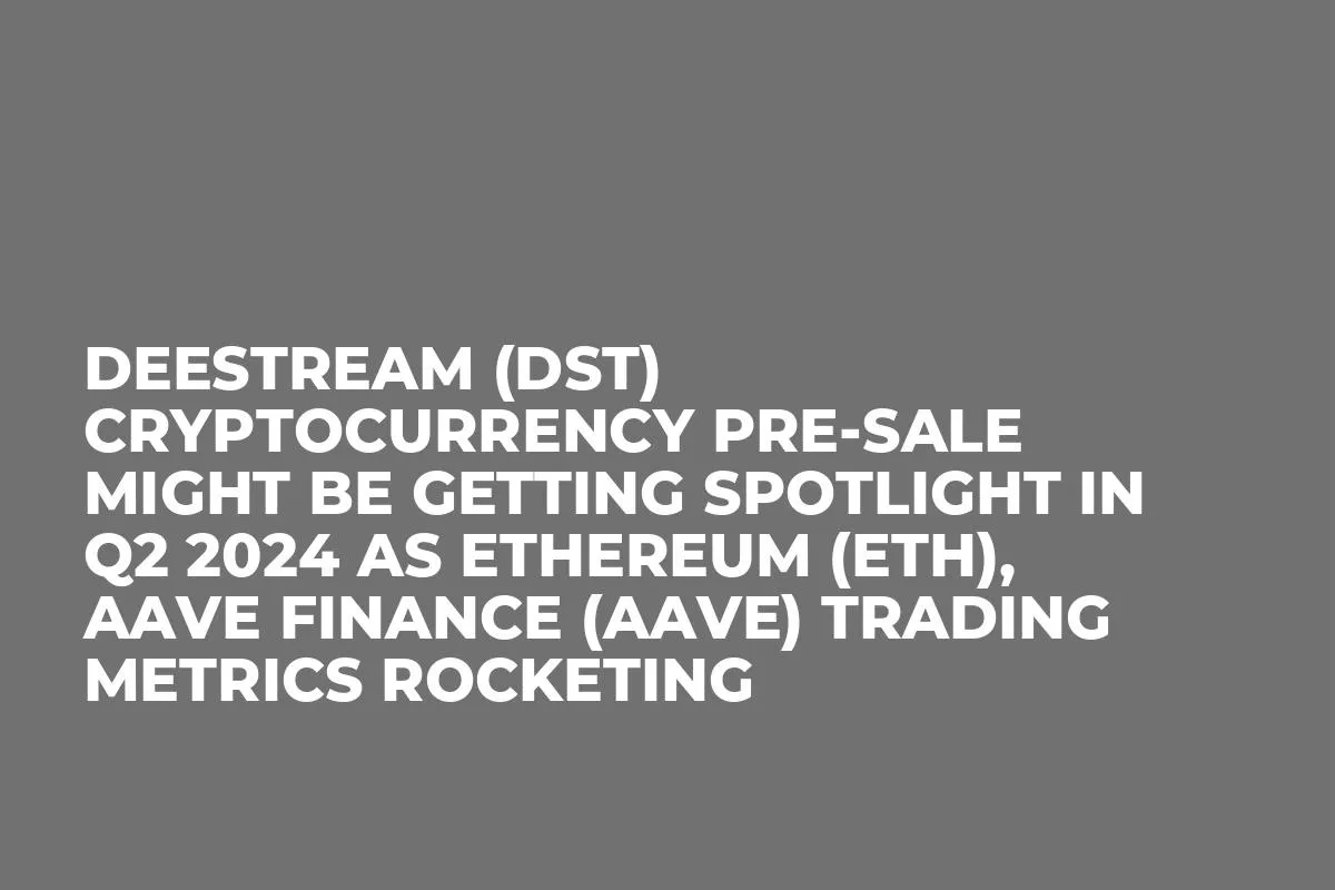 DeeStream (DST) Cryptocurrency Pre-Sale Might be Getting Spotlight in Q2 2024 as Ethereum (ETH), Aave Finance (AAVE) Trading Metrics Rocketing