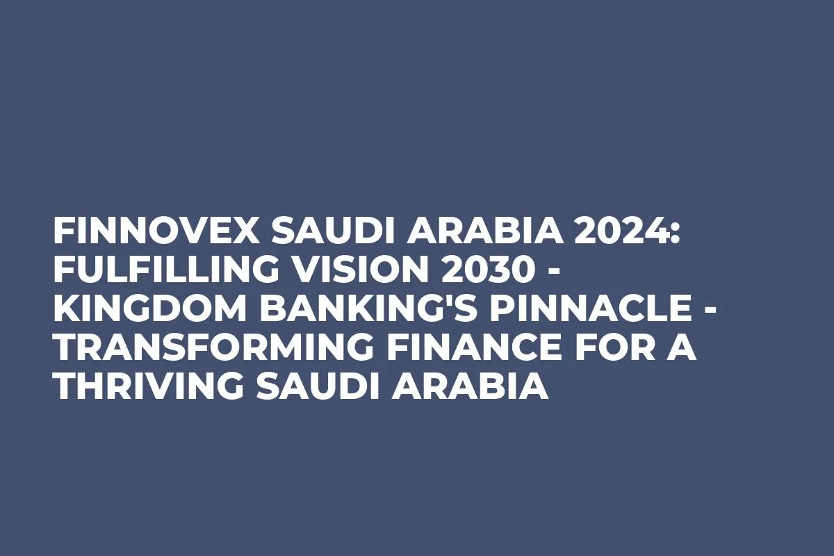 Finnovex Saudi Arabia 2024: Fulfilling Vision 2030 - Kingdom Banking's Pinnacle - Transforming Finance for a Thriving Saudi Arabia