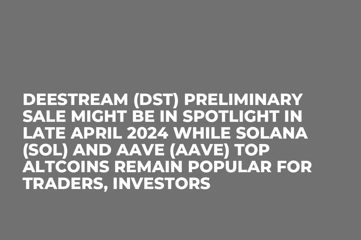 DeeStream (DST) Preliminary Sale Might be In Spotlight in Late April 2024 while Solana (SOL) and Aave (AAVE) Top Altcoins Remain Popular for Traders, Investors