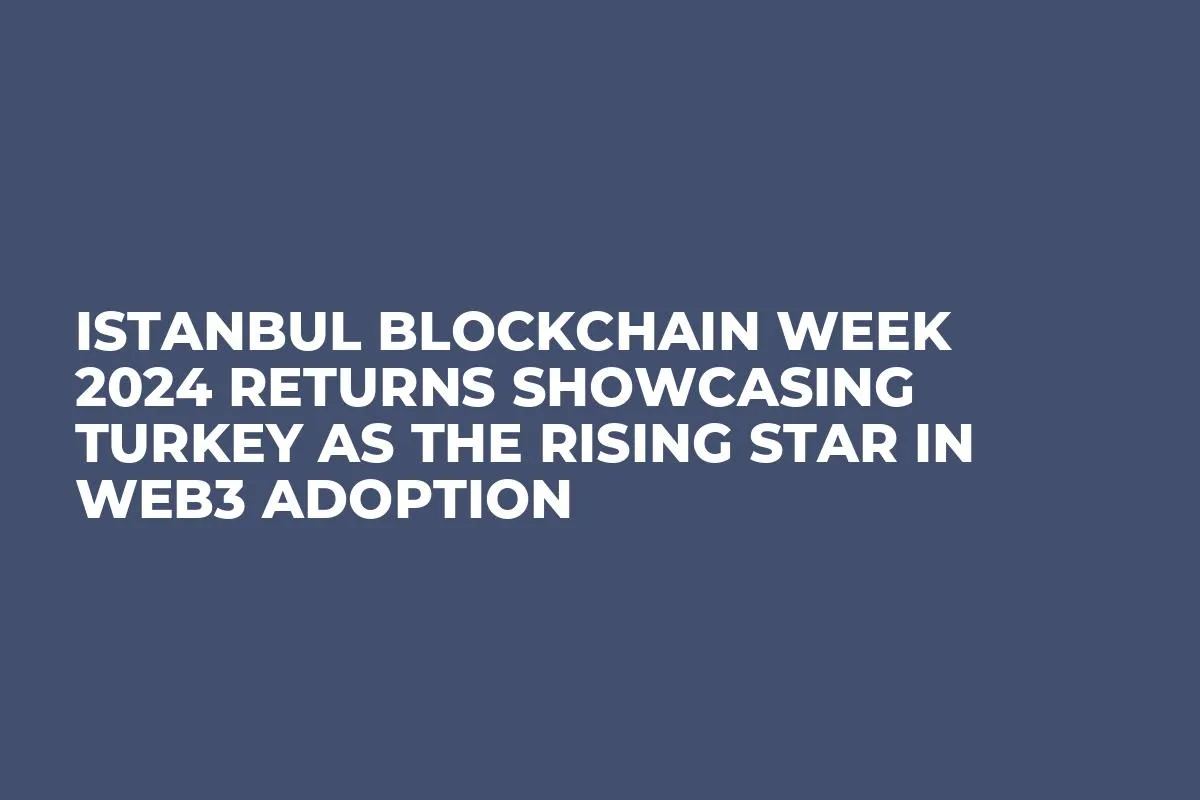 Istanbul Blockchain Week 2024 Returns Showcasing Turkey as the Rising Star in Web3 Adoption 