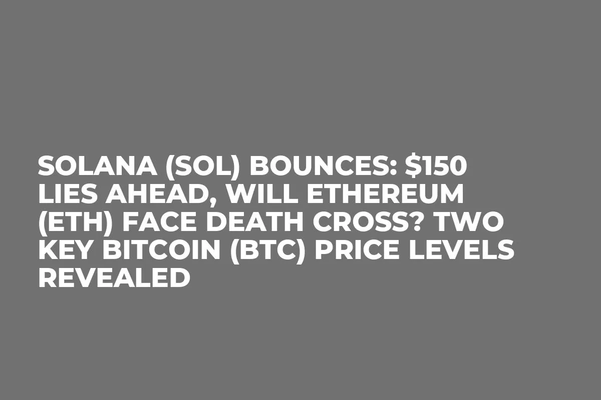 Solana (SOL) Bounces: $150 Lies Ahead, Will Ethereum (ETH) Face Death Cross? Two Key Bitcoin (BTC) Price Levels Revealed
