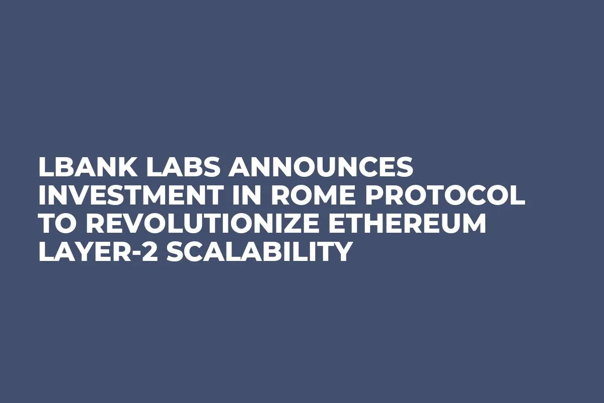 LBank Labs Announces Investment in Rome Protocol to Revolutionize Ethereum Layer-2 Scalability