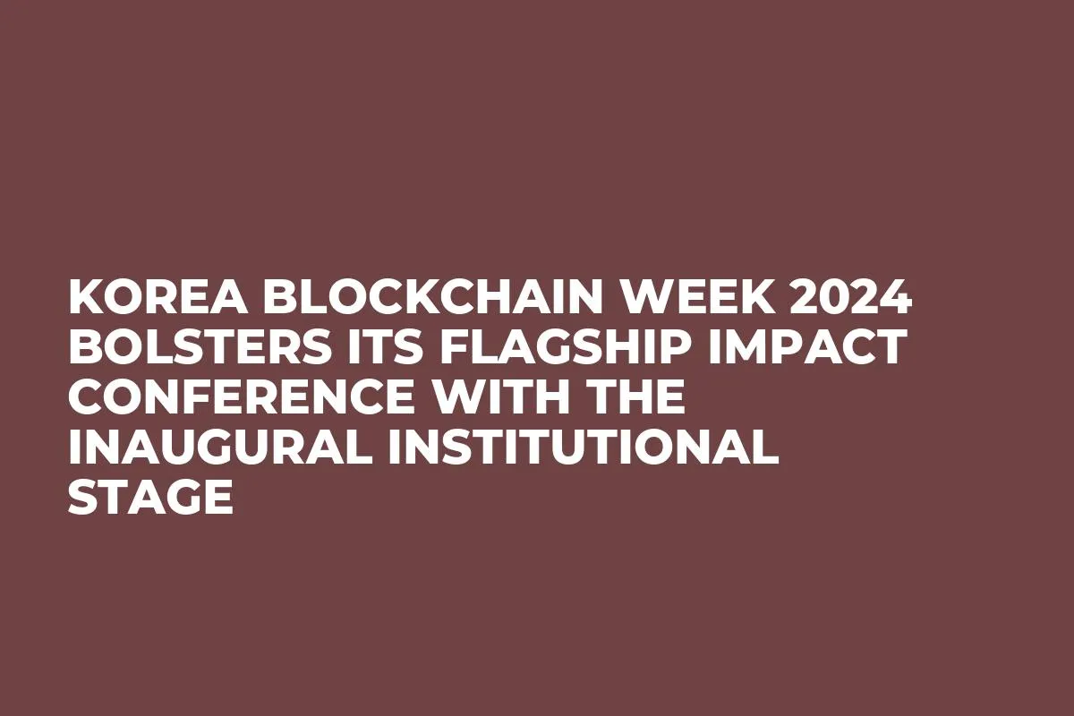 Korea Blockchain Week 2024 Bolsters Its Flagship IMPACT Conference With the Inaugural Institutional Stage