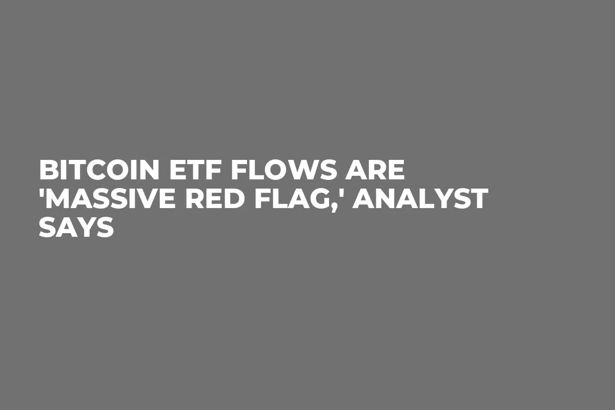 Bitcoin ETF Flows Are 'Massive Red Flag,' Analyst Says