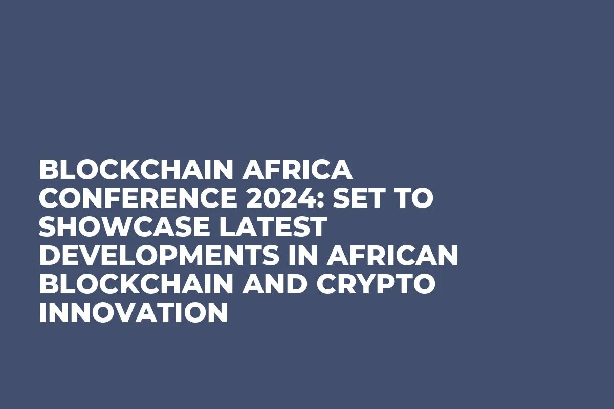 Blockchain Africa Conference 2024: Set to Showcase Latest Developments in African Blockchain and Crypto Innovation