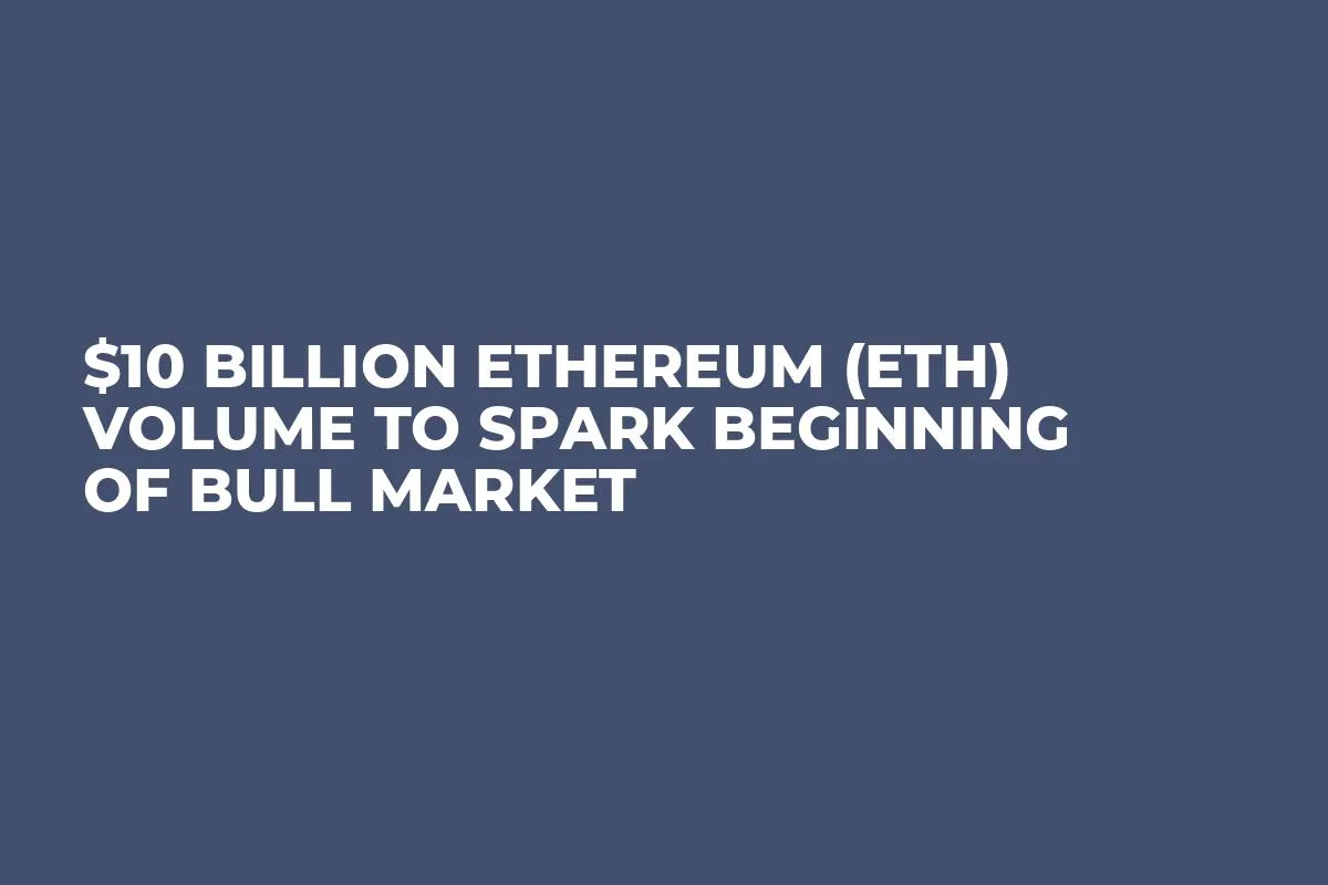 $10 Billion Ethereum (ETH) Volume to Spark Beginning of Bull Market