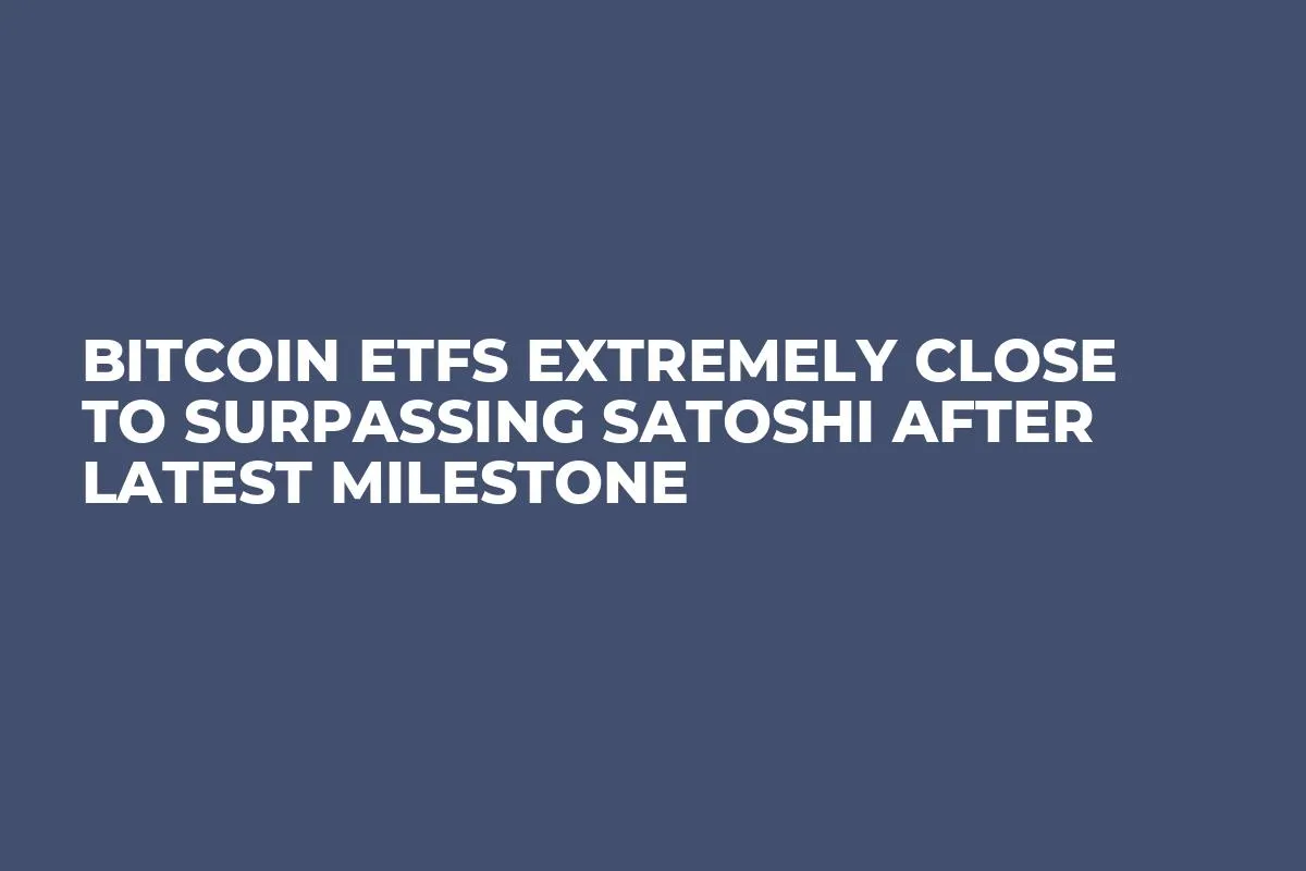 Bitcoin ETFs Extremely Close to Surpassing Satoshi After Latest Milestone