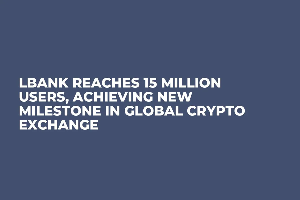 LBank Reaches 15 Million Users, Achieving New Milestone in Global Crypto Exchange