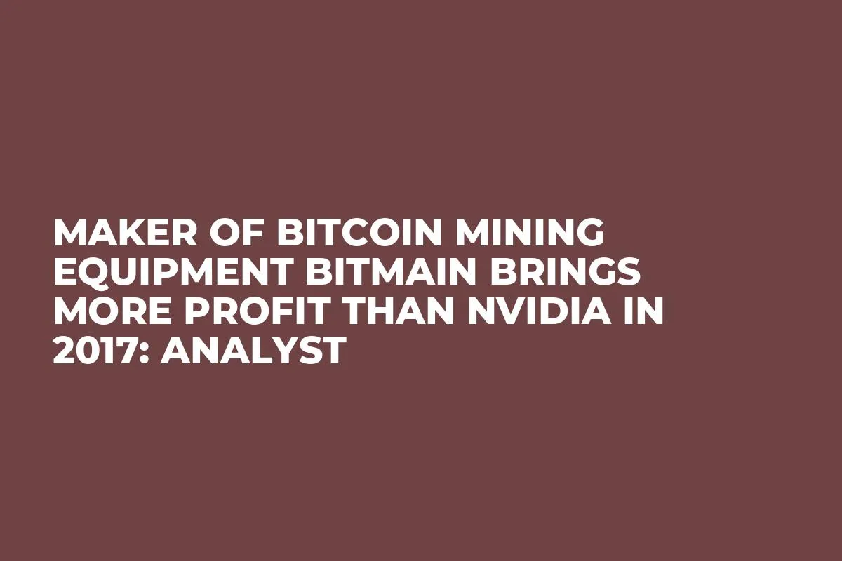 Maker of Bitcoin Mining Equipment Bitmain Brings More Profit Than Nvidia in 2017: Analyst