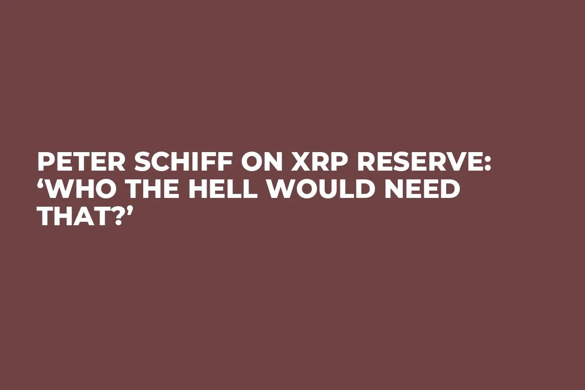 Peter Schiff on XRP Reserve: ‘Who the Hell Would Need That?’