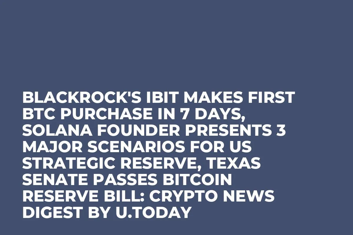 BlackRock's IBIT Makes First BTC Purchase in 7 Days, Solana Founder Presents 3 Major Scenarios for US Strategic Reserve, Texas Senate Passes Bitcoin Reserve Bill: Crypto News Digest by U.Today