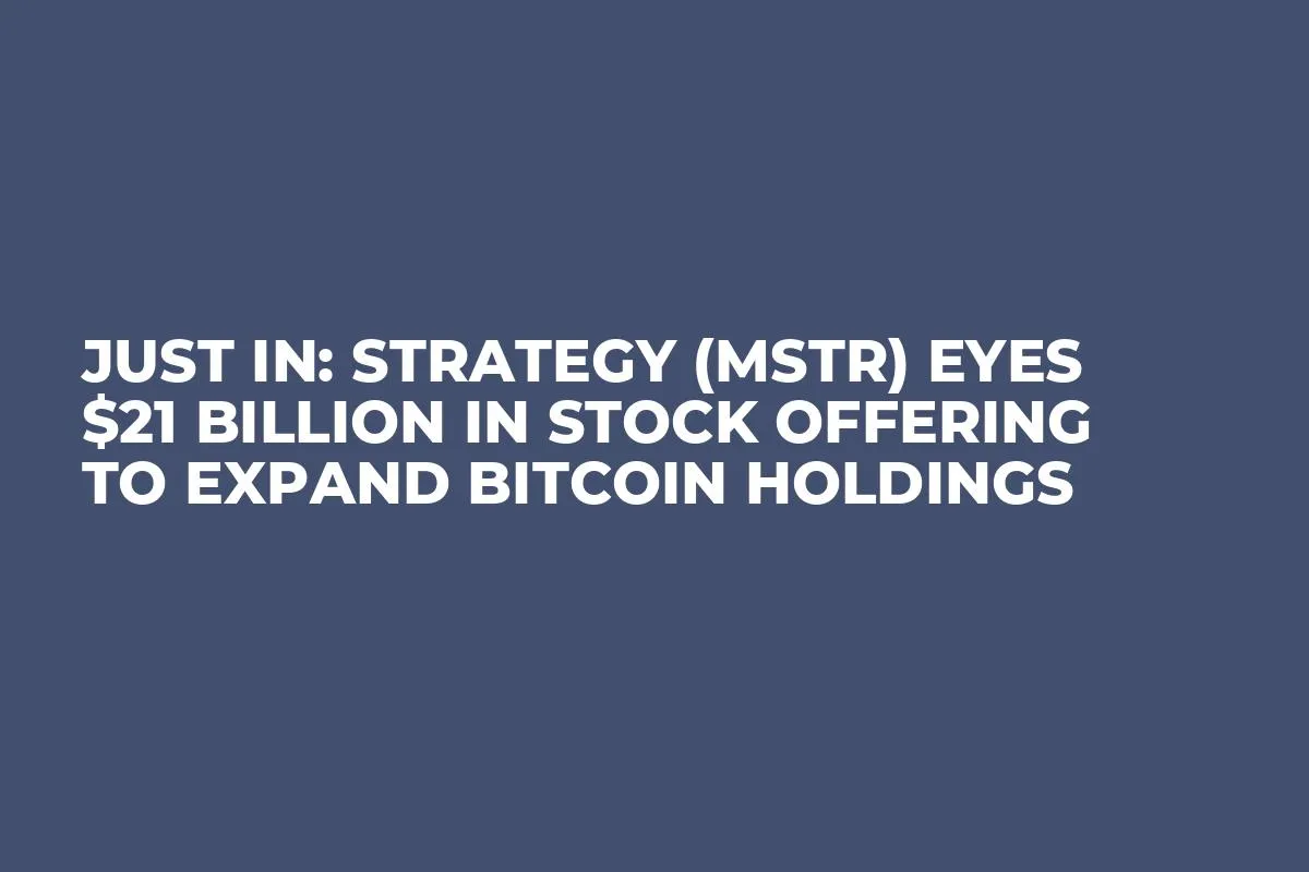 Just In: Strategy (MSTR) Eyes $21 Billion in Stock Offering to Expand Bitcoin Holdings