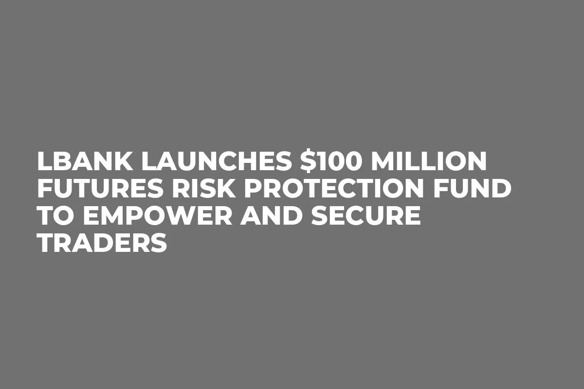 LBank Launches $100 Million Futures Risk Protection Fund to Empower and Secure Traders