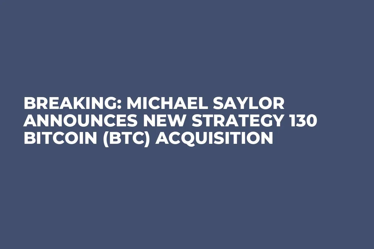 Breaking: Michael Saylor Announces New Strategy 130 Bitcoin (BTC) Acquisition