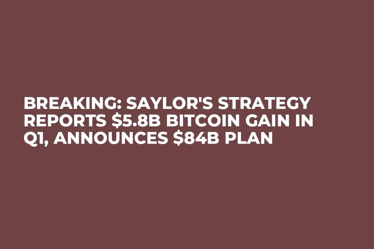 BREAKING: Saylor's Strategy Reports $5.8B Bitcoin Gain in Q1, Announces $84B Plan 