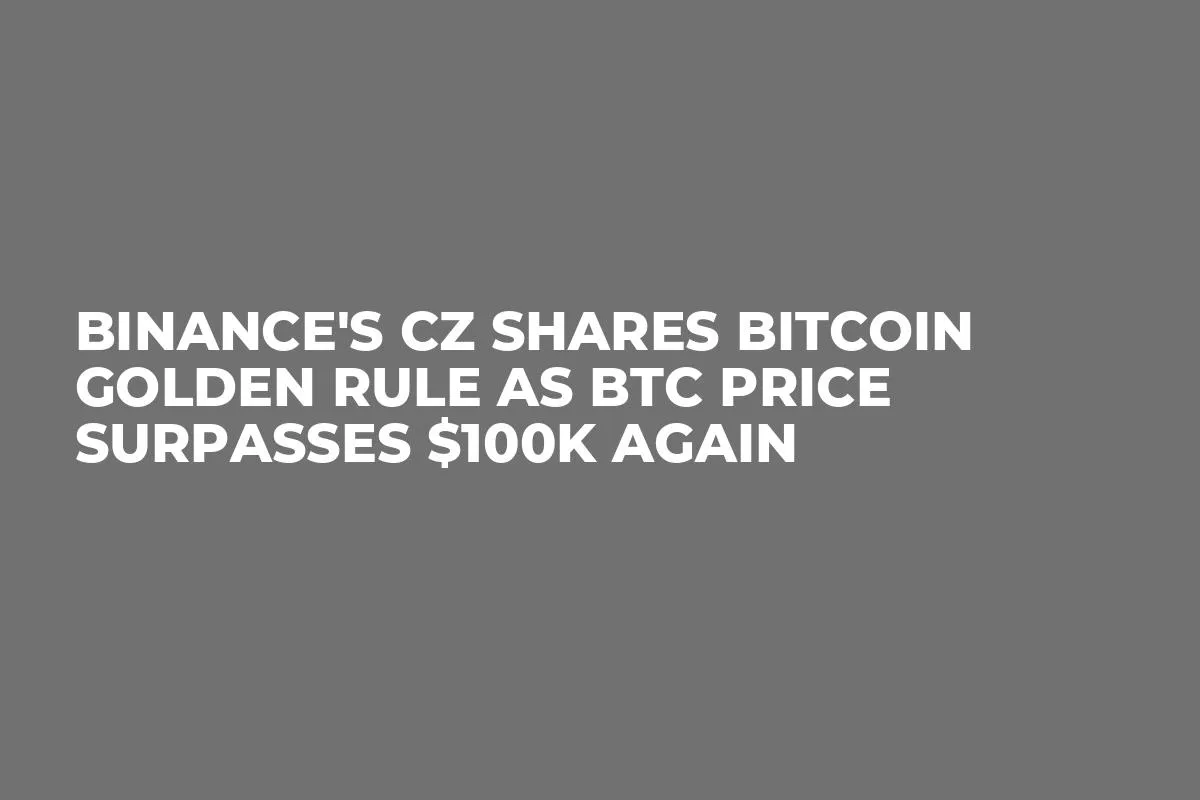 Binance's CZ Shares Bitcoin Golden Rule as BTC Price Surpasses $100K Again