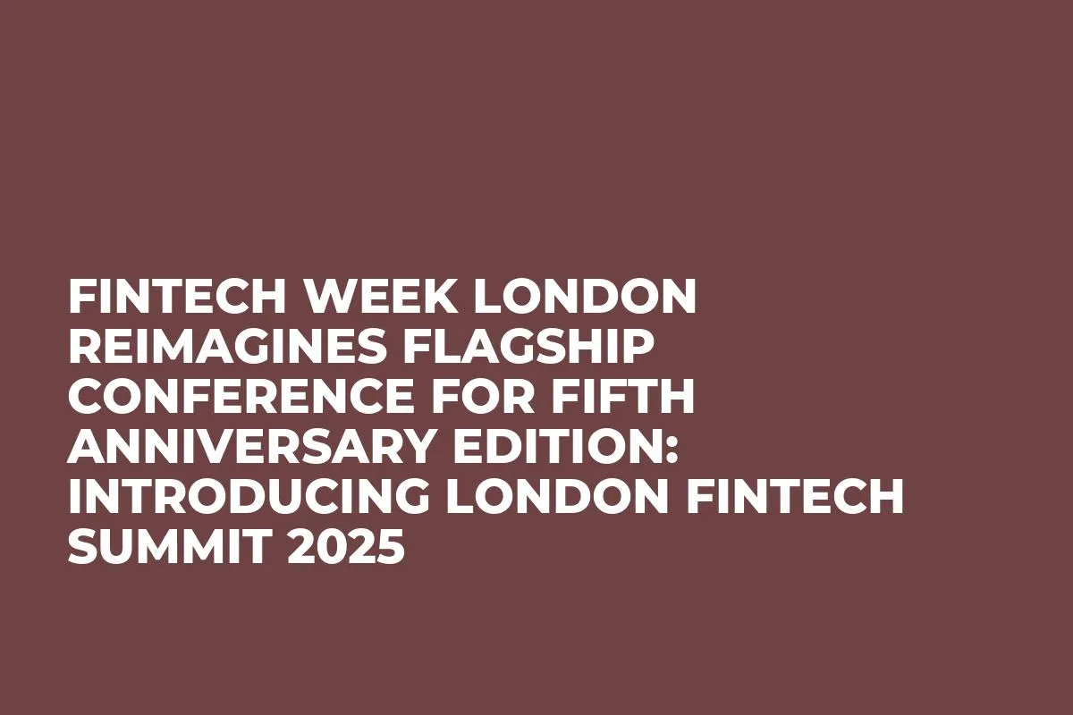 Fintech Week London reimagines flagship conference for fifth anniversary edition: introducing London Fintech Summit 2025 