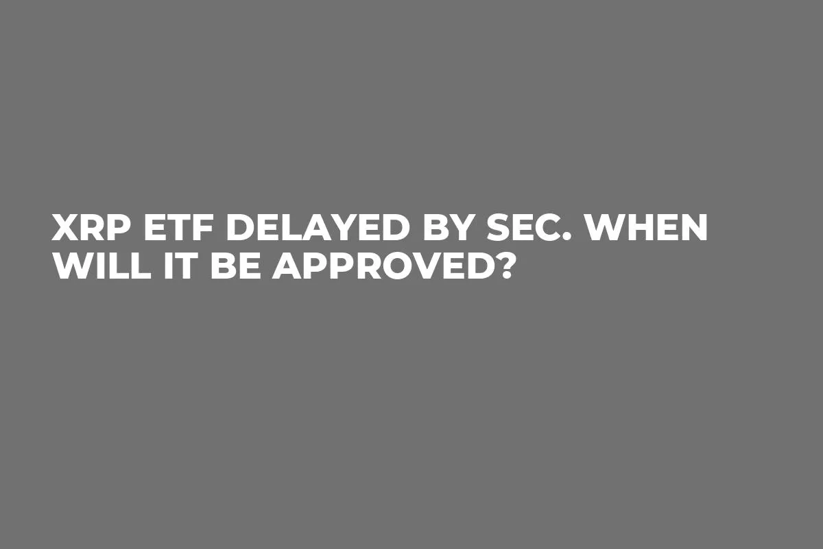 XRP ETF Delayed by SEC. When Will It Be Approved? 